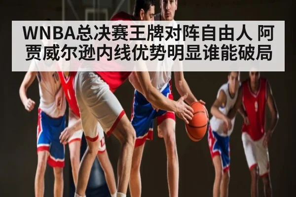 WNBA总决赛王牌对阵自由人 阿贾威尔逊内线优势明显谁能破局
