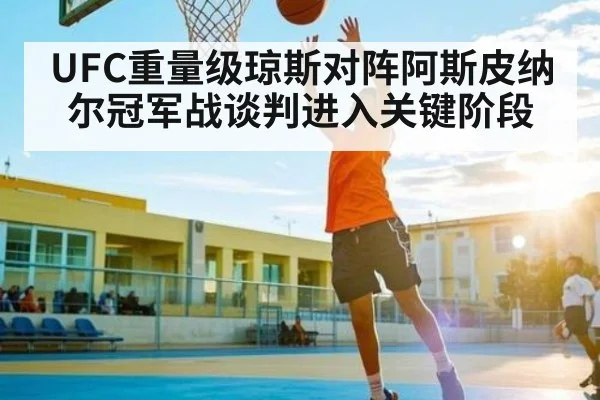 UFC重量级琼斯对阵阿斯皮纳尔冠军战谈判进入关键阶段