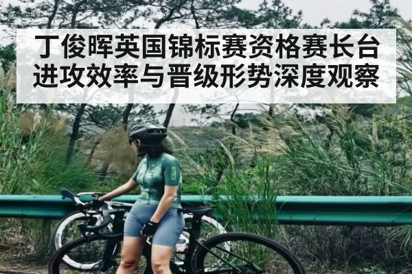 丁俊晖英国锦标赛资格赛长台进攻效率与晋级形势深度观察