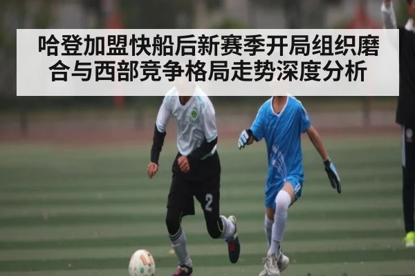 哈登加盟快船后新赛季开局组织磨合与西部竞争格局走势深度分析