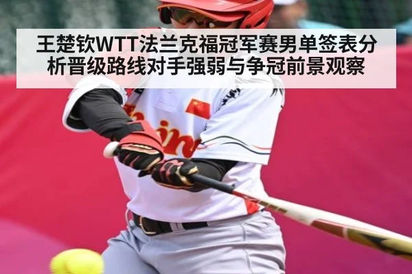 王楚钦WTT法兰克福冠军赛男单签表分析晋级路线对手强弱与争冠前景观察