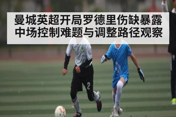 曼城英超开局罗德里伤缺暴露中场控制难题与调整路径观察
